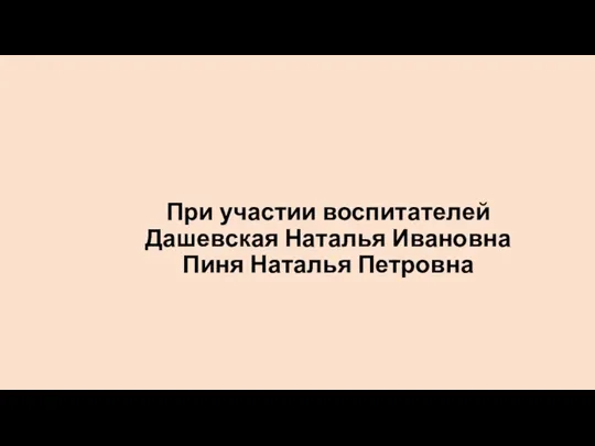 При участии воспитателей Дашевская Наталья Ивановна Пиня Наталья Петровна