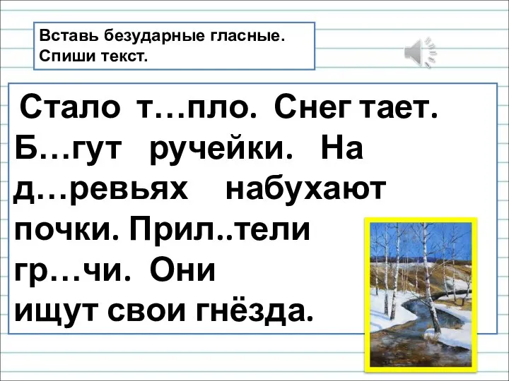 Стало т…пло. Снег тает. Б…гут ручейки. На д…ревьях набухают почки. Прил..тели гр…чи.