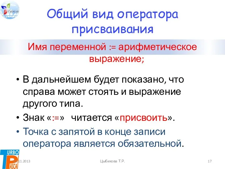 Общий вид оператора присваивания Имя переменной := арифметическое выражение; 03.11.2013 Цыбикова Т.Р.