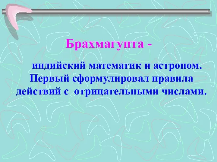 Брахмагупта - индийский математик и астроном. Первый сформулировал правила действий с отрицательными числами.