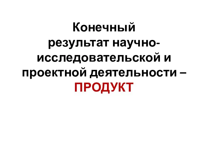 Конечный результат научно-исследовательской и проектной деятельности – ПРОДУКТ