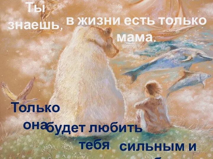 Только она Ты знаешь, в жизни есть только мама. будет любить тебя сильным и слабым.