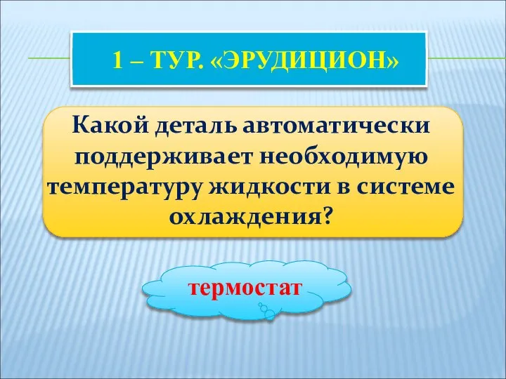 1 – ТУР. «ЭРУДИЦИОН» Какой деталь автоматически поддерживает необходимую температуру жидкости в системе охлаждения? термостат