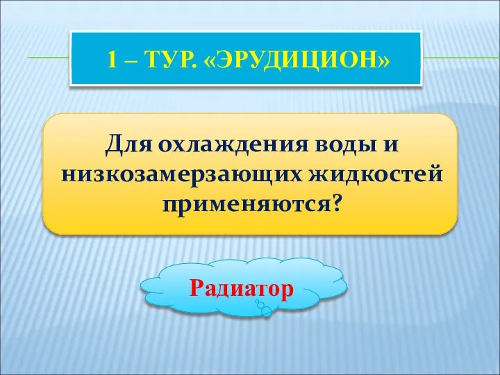 1 – ТУР. «ЭРУДИЦИОН» Для охлаждения воды и низкозамерзающих жидкостей применяются? Радиатор