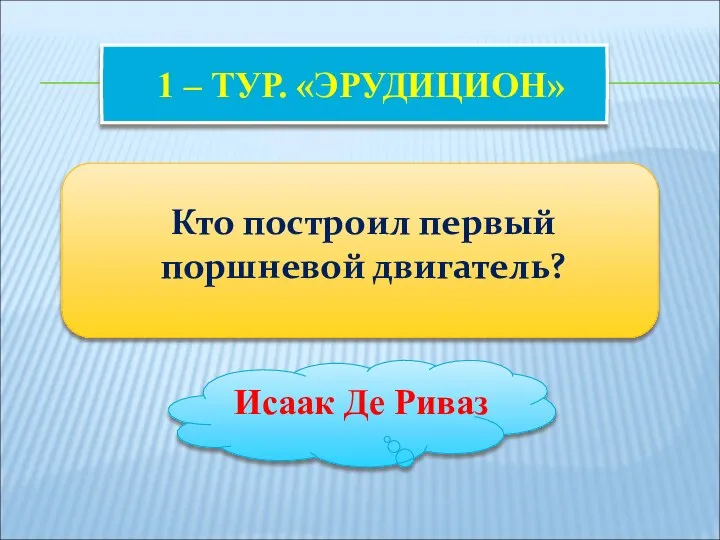 1 – ТУР. «ЭРУДИЦИОН» Кто построил первый поршневой двигатель? Исаак Де Риваз