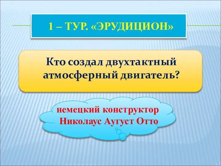 1 – ТУР. «ЭРУДИЦИОН» Кто создал двухтактный атмосферный двигатель? немецкий конструктор Николаус Аугуст Отто