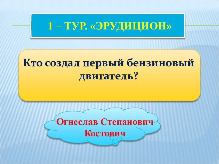 1 – ТУР. «ЭРУДИЦИОН» Кто создал первый бензиновый двигатель? Огнеслав Степанович Костович