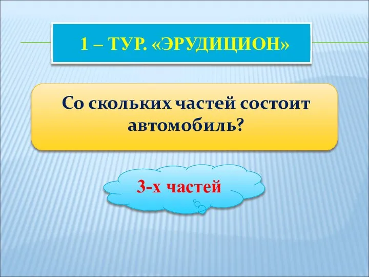 1 – ТУР. «ЭРУДИЦИОН» Со скольких частей состоит автомобиль? 3-х частей