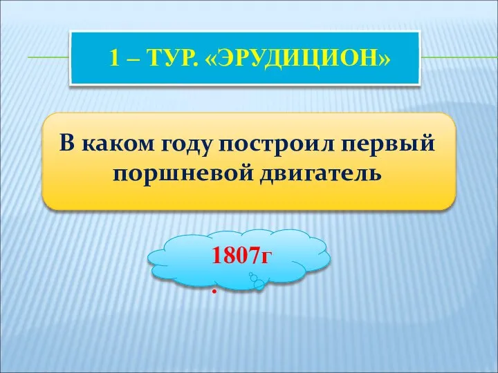 1 – ТУР. «ЭРУДИЦИОН» В каком году построил первый поршневой двигатель 1807г.