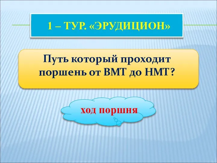 1 – ТУР. «ЭРУДИЦИОН» Путь который проходит поршень от ВМТ до НМТ? ход поршня