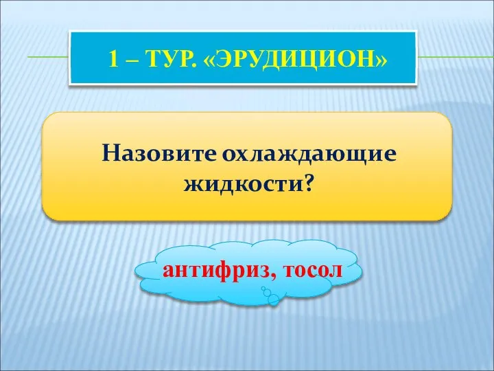 1 – ТУР. «ЭРУДИЦИОН» Назовите охлаждающие жидкости? антифриз, тосол