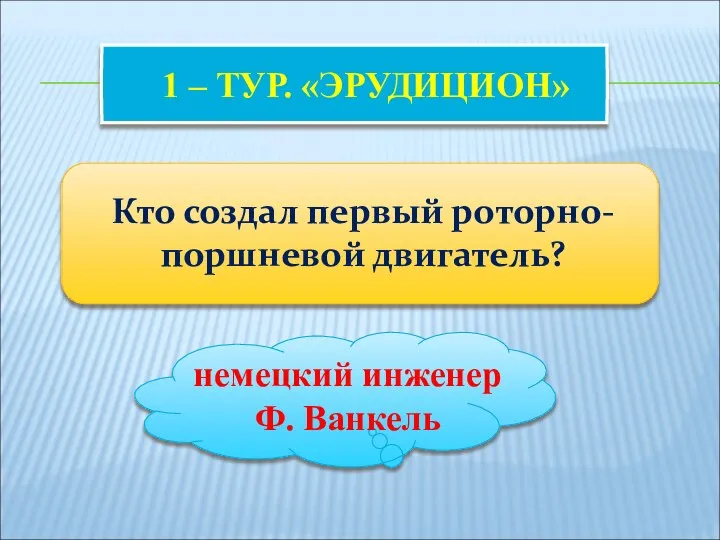 1 – ТУР. «ЭРУДИЦИОН» Кто создал первый роторно-поршневой двигатель? немецкий инженер Ф. Ванкель