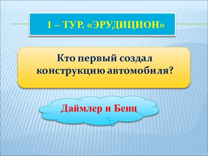 1 – ТУР. «ЭРУДИЦИОН» Кто первый создал конструкцию автомобиля? Даймлер и Бенц