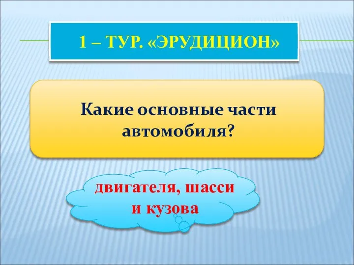 1 – ТУР. «ЭРУДИЦИОН» Какие основные части автомобиля? двигателя, шасси и кузова