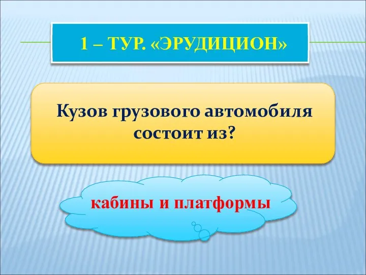 1 – ТУР. «ЭРУДИЦИОН» Кузов грузового автомобиля состоит из? кабины и платформы