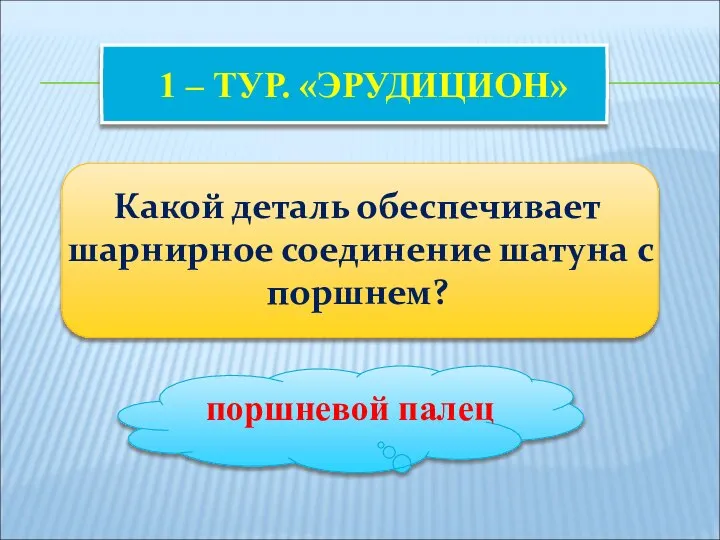 1 – ТУР. «ЭРУДИЦИОН» Какой деталь обеспечивает шарнирное соединение шатуна с поршнем? поршневой палец