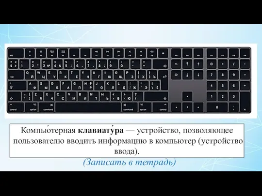 Компью́терная клавиату́ра — устройство, позволяющее пользователю вводить информацию в компьютер (устройство ввода). (Записать в тетрадь)
