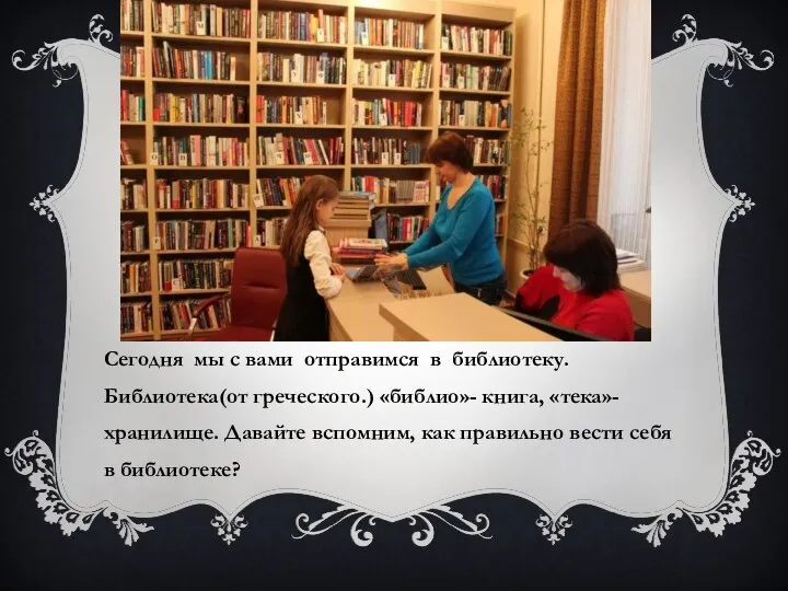 Сегодня мы с вами отправимся в библиотеку. Библиотека(от греческого.) «библио»- книга, «тека»-