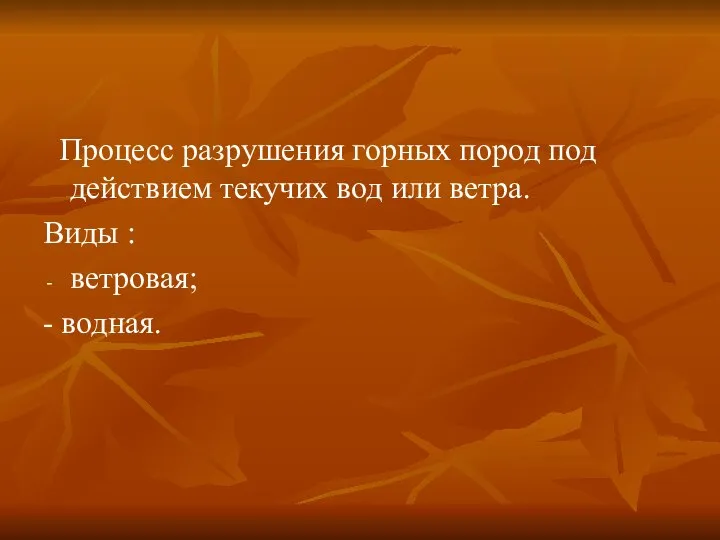 Процесс разрушения горных пород под действием текучих вод или ветра. Виды : ветровая; - водная.