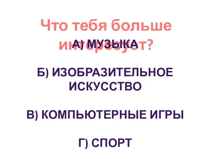 Что тебя больше интересует? А) МУЗЫКА Б) ИЗОБРАЗИТЕЛЬНОЕ ИСКУССТВО В) КОМПЬЮТЕРНЫЕ ИГРЫ Г) СПОРТ