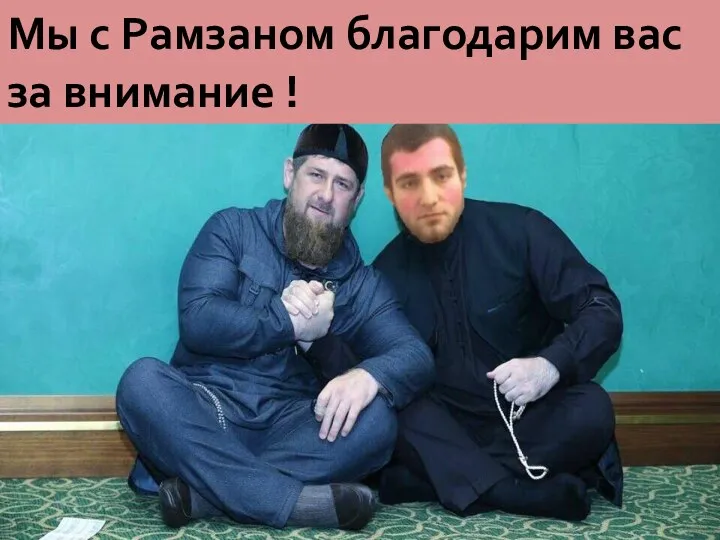 Мы с Рамзаном благодарим вас за внимание !