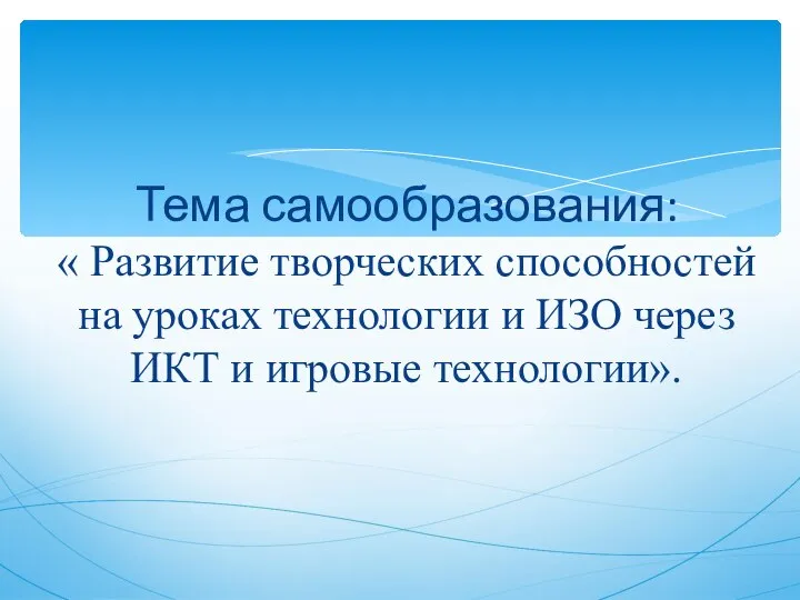 Тема самообразования: « Развитие творческих способностей на уроках технологии и ИЗО через ИКТ и игровые технологии».