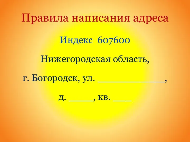 Правила написания адреса Индекс 607600 Нижегородская область, г. Богородск, ул. ___________, д. ____, кв. ___