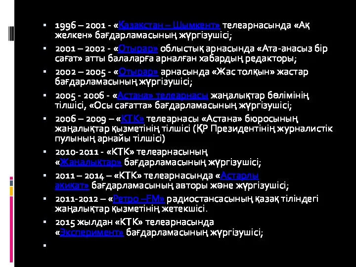 1996 – 2001 - «Қазақстан – Шымкент» телеарнасында «Ақ желкен» бағдарламасының жүргізушісі;