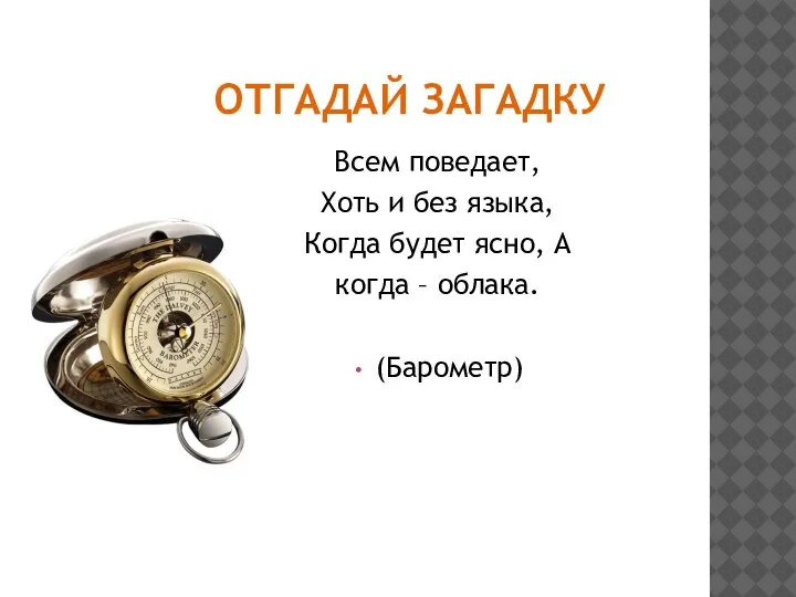 ОТГАДАЙ ЗАГАДКУ Всем поведает, Хоть и без языка, Когда будет ясно, А когда – облака. (Барометр)