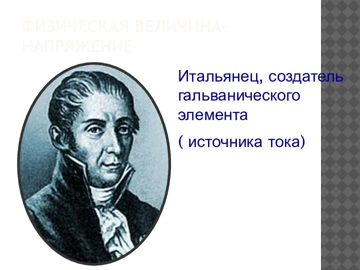 ФИЗИЧЕСКАЯ ВЕЛИЧИНА- НАПРЯЖЕНИЕ Итальянец, создатель гальванического элемента ( источника тока)