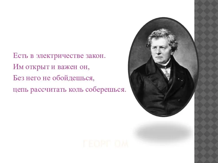 ГЕОРГ ОМ Есть в электричестве закон. Им открыт и важен он, Без