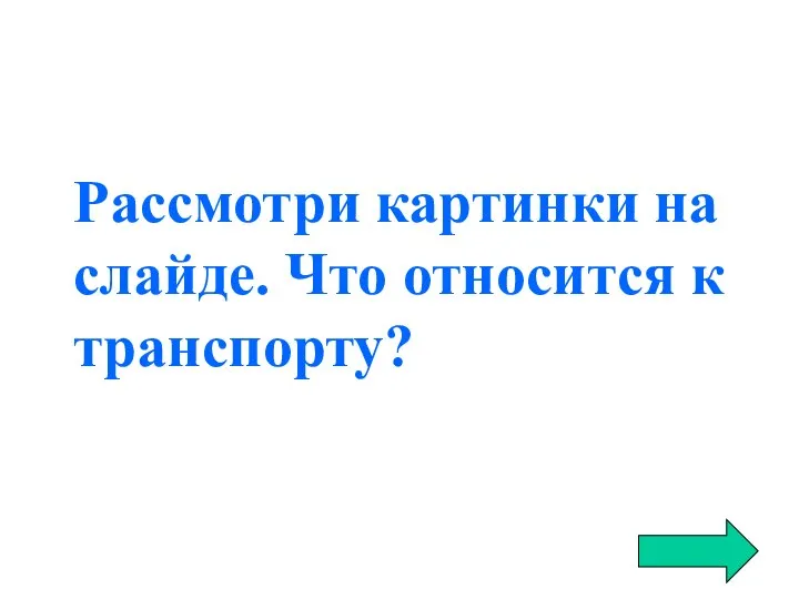 Рассмотри картинки на слайде. Что относится к транспорту?