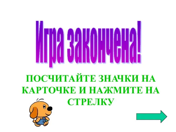 Игра закончена! ПОСЧИТАЙТЕ ЗНАЧКИ НА КАРТОЧКЕ И НАЖМИТЕ НА СТРЕЛКУ