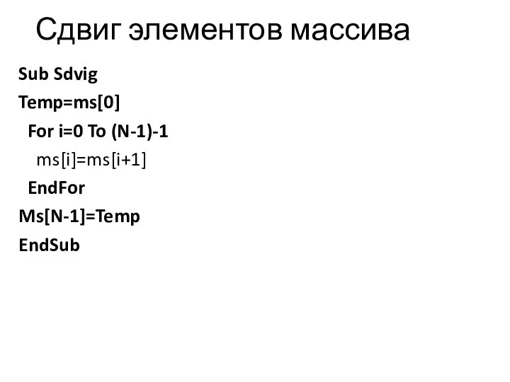 Сдвиг элементов массива Sub Sdvig Temp=ms[0] For i=0 To (N-1)-1 ms[i]=ms[i+1] EndFor Ms[N-1]=Temp EndSub