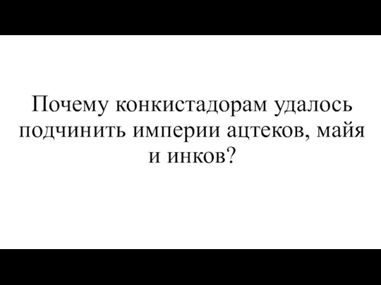 Почему конкистадорам удалось подчинить империи ацтеков, майя и инков?