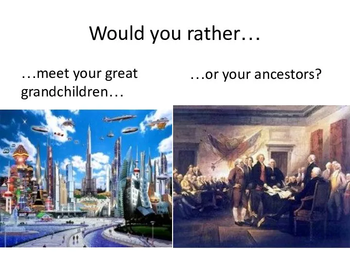 Would you rather… …meet your great grandchildren… …or your ancestors?