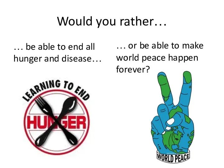 Would you rather… … be able to end all hunger and disease…
