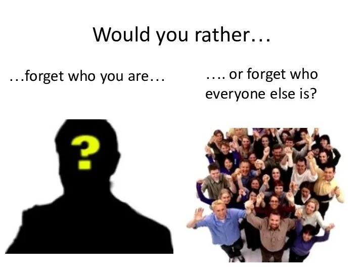 Would you rather… …forget who you are… …. or forget who everyone else is?