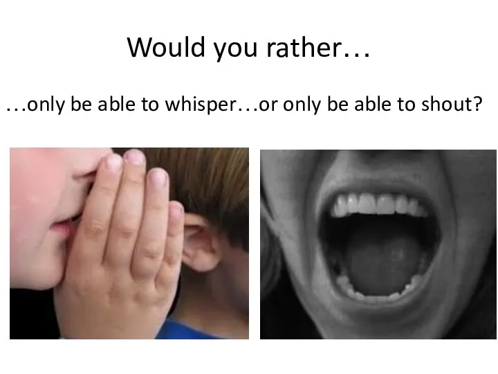 Would you rather… …only be able to whisper…or only be able to shout?