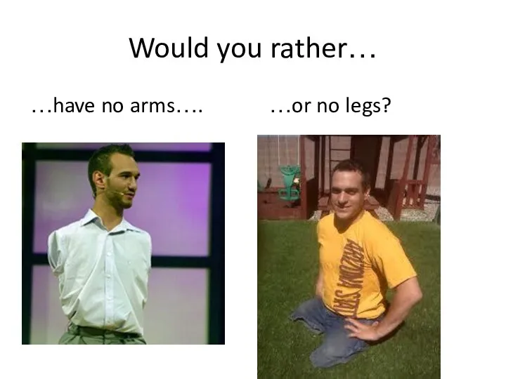 Would you rather… …have no arms…. …or no legs?