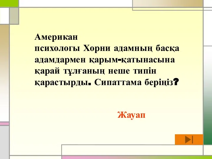 Американ психологы Хорни адамның басқа адамдармен қарым-қатынасына қарай тұлғаның неше типін қарастырды. Сипаттама беріңіз? Жауап