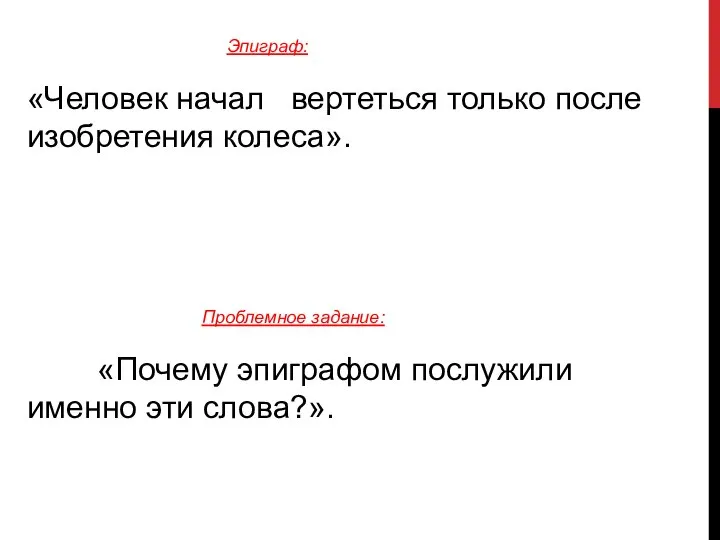 Эпиграф: «Человек начал вертеться только после изобретения колеса». Проблемное задание: «Почему эпиграфом послужили именно эти слова?».