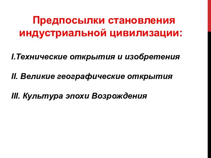 Предпосылки становления индустриальной цивилизации: I.Технические открытия и изобретения II. Великие географические открытия III. Культура эпохи Возрождения