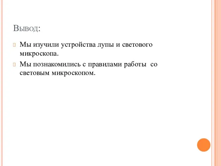 Вывод: Мы изучили устройства лупы и светового микроскопа. Мы познакомились с правилами работы со световым микроскопом.