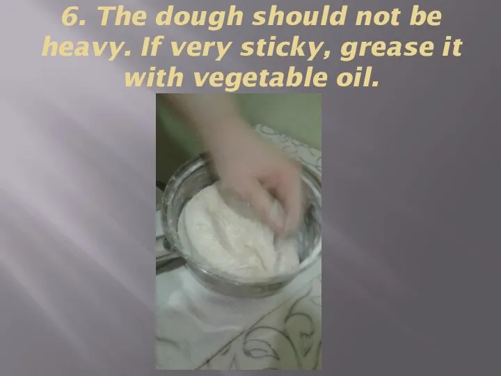 6. The dough should not be heavy. If very sticky, grease it with vegetable oil.