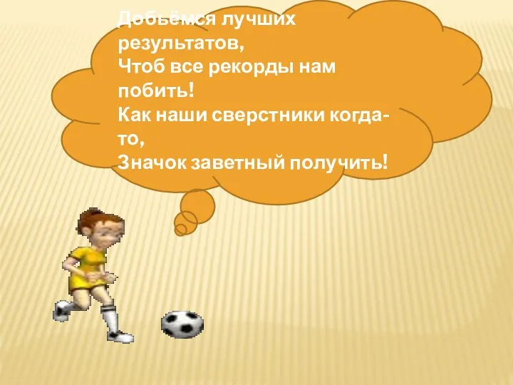 Добьёмся лучших результатов, Чтоб все рекорды нам побить! Как наши сверстники когда-то, Значок заветный получить!