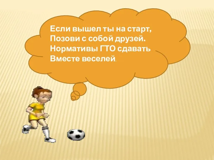 Если вышел ты на старт, Позови с собой друзей. Нормативы ГТО сдавать Вместе веселей.