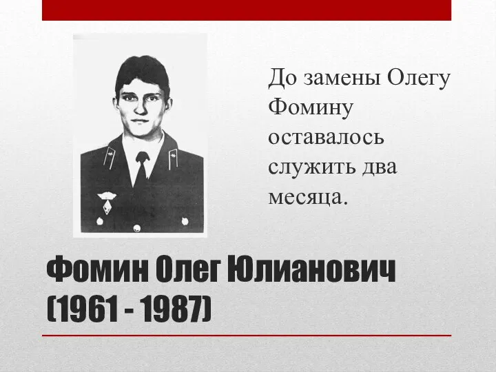 Фомин Олег Юлианович (1961 - 1987) До замены Олегу Фомину оставалось служить два месяца.