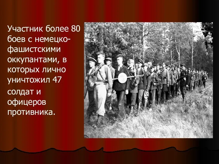 Участник более 80 боев с немецко-фашистскими оккупантами, в которых лично уничтожил 47 солдат и офицеров противника.