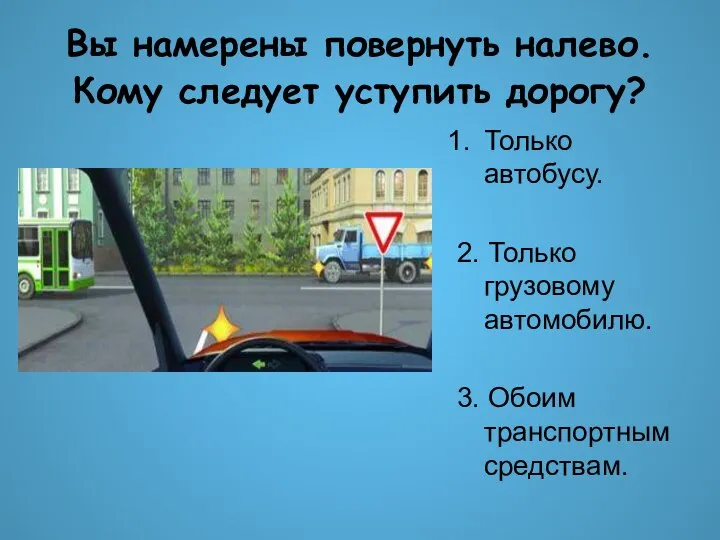 Вы намерены повернуть налево. Кому следует уступить дорогу? Только автобусу. 2. Только